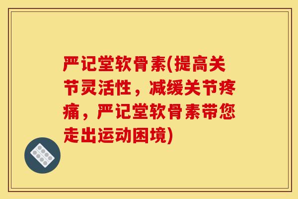 严记堂软骨素(提高关节灵活性,减缓关节,严记堂软骨素带您走出运动困境) 严记堂软骨素(提高关节灵活性,减缓关节,严记堂软骨素带您走出运动困境)