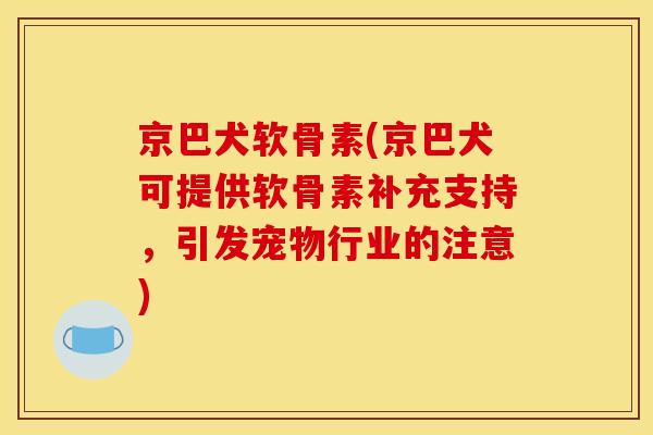 京巴犬软骨素(京巴犬可提供软骨素补充支持,引发宠物行业的注意) 京巴犬软骨素(京巴犬可提供软骨素补充支持,引发宠物行业的注意)