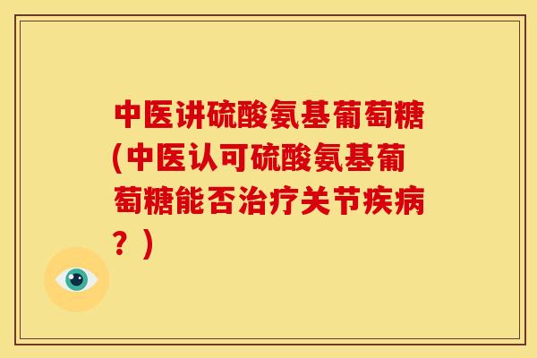 中医讲硫酸氨基葡萄糖(中医认可硫酸氨基葡萄糖能否关节?) 中医讲硫酸氨基葡萄糖(中医认可硫酸氨基葡萄糖能否关节?)