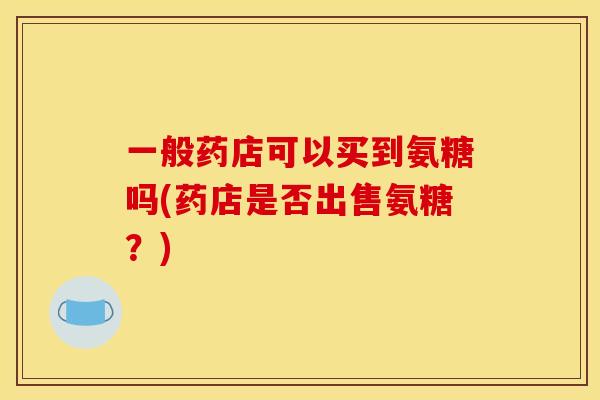 一般药店可以买到氨糖吗(药店是否出售氨糖？)