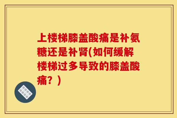 上楼梯膝盖酸痛是补氨糖还是补(如何缓解楼梯过多导致的膝盖酸痛?) 上楼梯膝盖酸痛是补氨糖还是补(如何缓解楼梯过多导致的膝盖酸痛?)