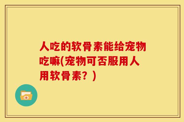 人吃的软骨素能给宠物吃嘛(宠物可否服用人用软骨素?) 人吃的软骨素能给宠物吃嘛(宠物可否服用人用软骨素?)