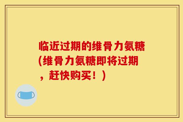 临近过期的维骨力氨糖(维骨力氨糖即将过期，赶快购买！)