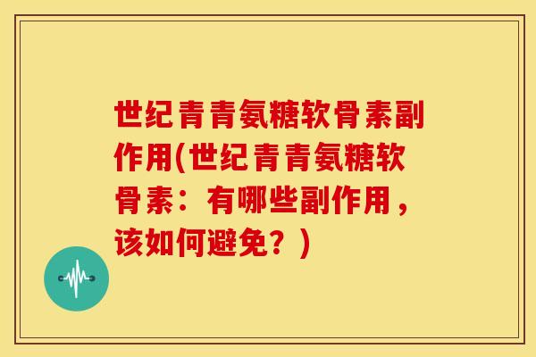 世纪青青氨糖软骨素副作用(世纪青青氨糖软骨素:有哪些副作用,该如何避免?) 世纪青青氨糖软骨素副作用(世纪青青氨糖软骨素:有哪些副作用,该如何避免?)