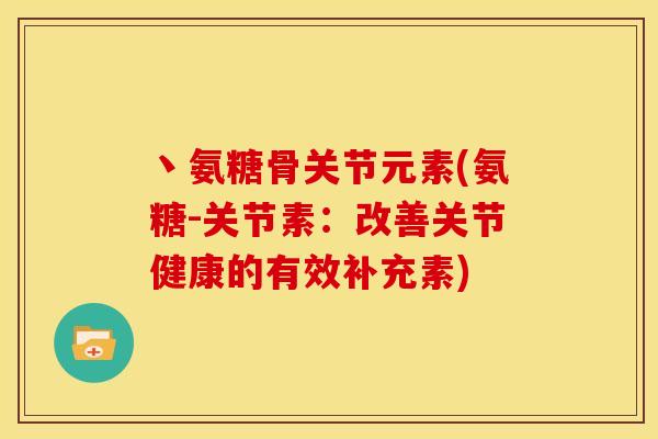 丶氨糖骨关节元素(氨糖-关节素:改善关节健康的有效补充素) 丶氨糖骨关节元素(氨糖-关节素:改善关节健康的有效补充素)