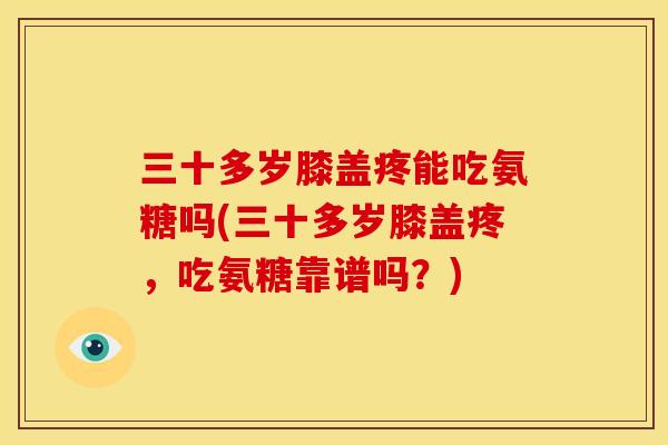 三十多岁膝盖疼能吃氨糖吗(三十多岁膝盖疼，吃氨糖靠谱吗？)
