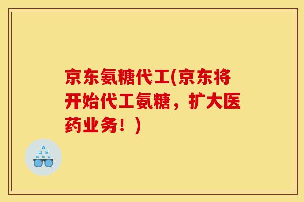 京东氨糖代工(京东将开始代工氨糖，扩大医药业务！)