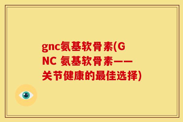 gnc氨基软骨素(GNC 氨基软骨素——关节健康的佳选择) gnc氨基软骨素(GNC 氨基软骨素——关节健康的佳选择)