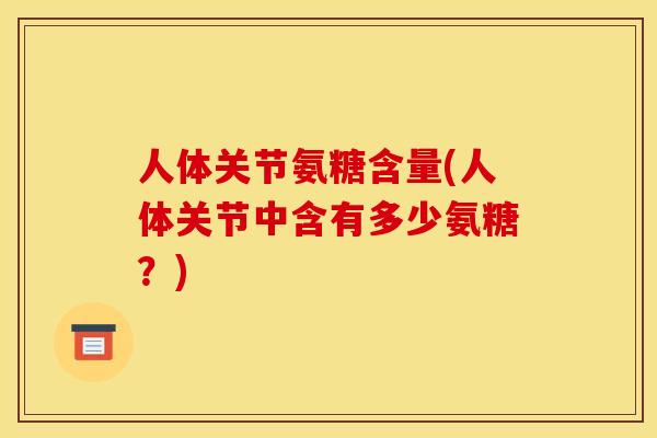 人体关节氨糖含量(人体关节中含有多少氨糖?) 人体关节氨糖含量(人体关节中含有多少氨糖?)