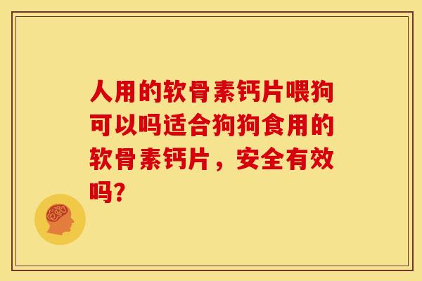 人用的软骨素钙片喂狗可以吗适合狗狗食用的软骨素钙片,安全有效吗? 人用的软骨素钙片喂狗可以吗适合狗狗食用的软骨素钙片,安全有效吗?