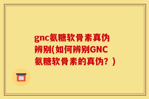 gnc氨糖软骨素真伪辨别(如何辨别GNC氨糖软骨素的真伪?) gnc氨糖软骨素真伪辨别(如何辨别GNC氨糖软骨素的真伪?)