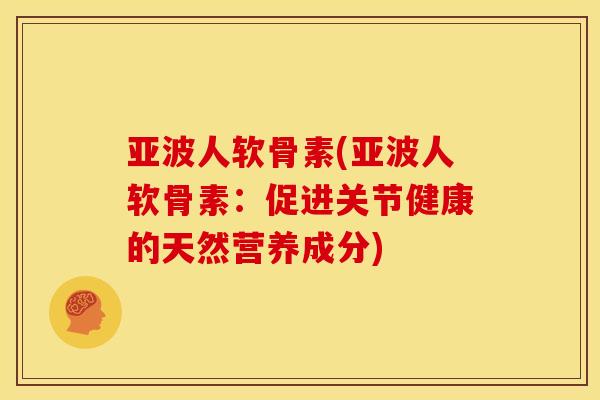 亚波人软骨素(亚波人软骨素：促进关节健康的天然营养成分)
