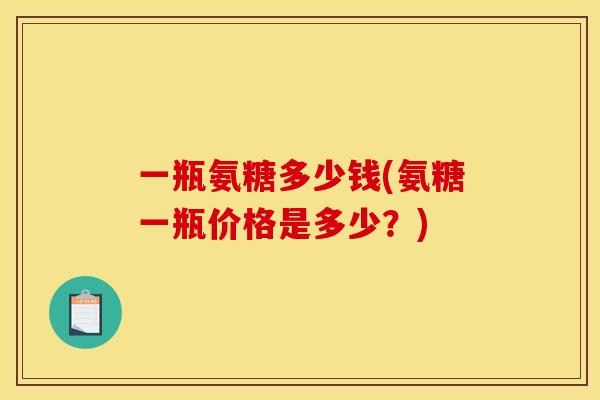 一瓶氨糖多少钱(氨糖一瓶价格是多少？)
