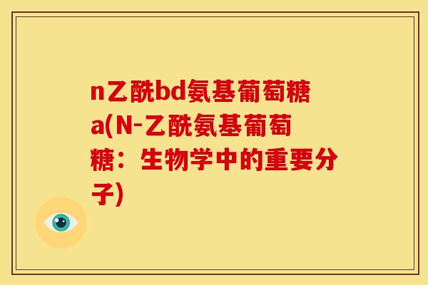 n乙酰bd氨基葡萄糖a(N-乙酰氨基葡萄糖:生物学中的重要分子) n乙酰bd氨基葡萄糖a(N-乙酰氨基葡萄糖:生物学中的重要分子)