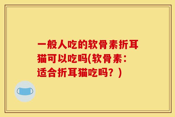 一般人吃的软骨素折耳猫可以吃吗(软骨素:适合折耳猫吃吗?) 一般人吃的软骨素折耳猫可以吃吗(软骨素:适合折耳猫吃吗?)