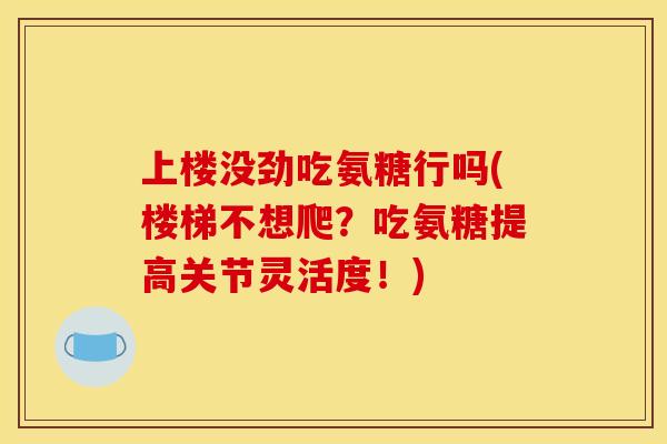 上楼没劲吃氨糖行吗(楼梯不想爬？吃氨糖提高关节灵活度！)