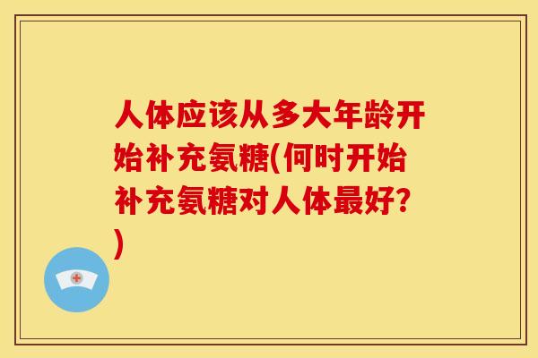 人体应该从多大年龄开始补充氨糖(何时开始补充氨糖对人体好?) 人体应该从多大年龄开始补充氨糖(何时开始补充氨糖对人体好?)