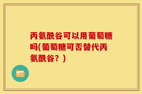 丙氨酰谷可以用葡萄糖吗(葡萄糖可否替代丙氨酰谷？)