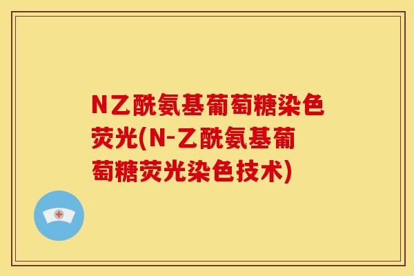 N乙酰氨基葡萄糖染色荧光(N-乙酰氨基葡萄糖荧光染色技术) N乙酰氨基葡萄糖染色荧光(N-乙酰氨基葡萄糖荧光染色技术)