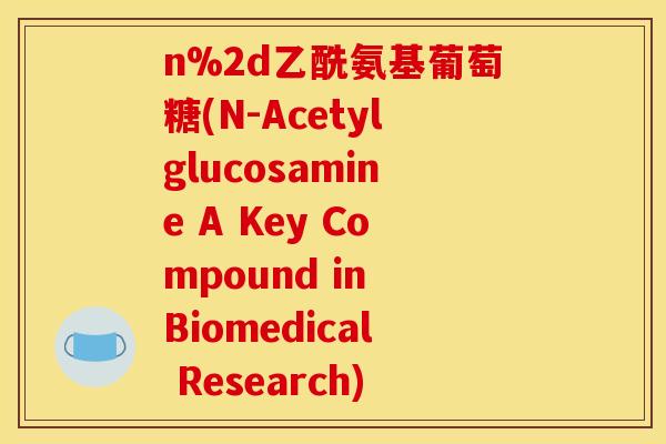 n%2d乙酰氨基葡萄糖(N-Acetylglucosamine A Key Compound in Biomedical Research) n%2d乙酰氨基葡萄糖(N-Acetylglucosamine A Key Compound in Biomedical Research)