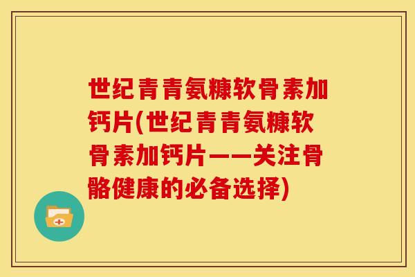 世纪青青氨糠软骨素加钙片(世纪青青氨糠软骨素加钙片——关注骨骼健康的必备选择)