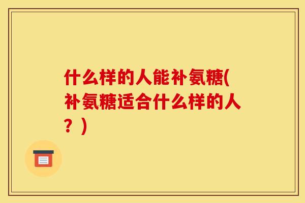 什么样的人能补氨糖(补氨糖适合什么样的人？)