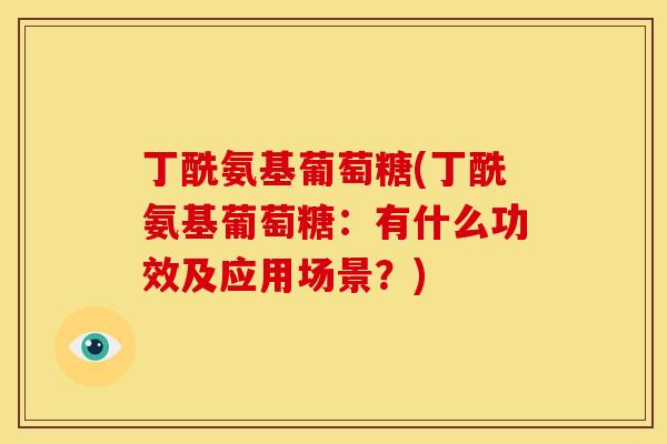 丁酰氨基葡萄糖(丁酰氨基葡萄糖:有什么功效及应用场景?) 丁酰氨基葡萄糖(丁酰氨基葡萄糖:有什么功效及应用场景?)