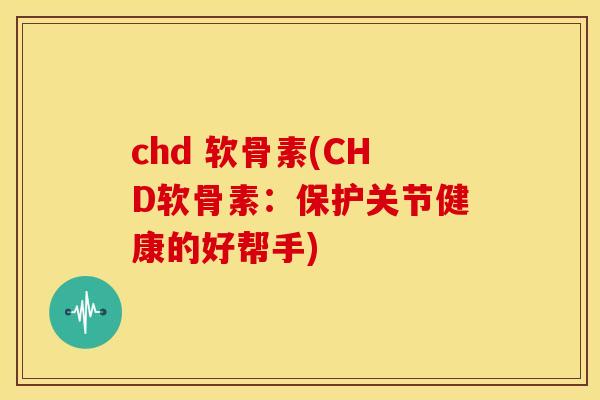 chd 软骨素(CHD软骨素：保护关节健康的好帮手)