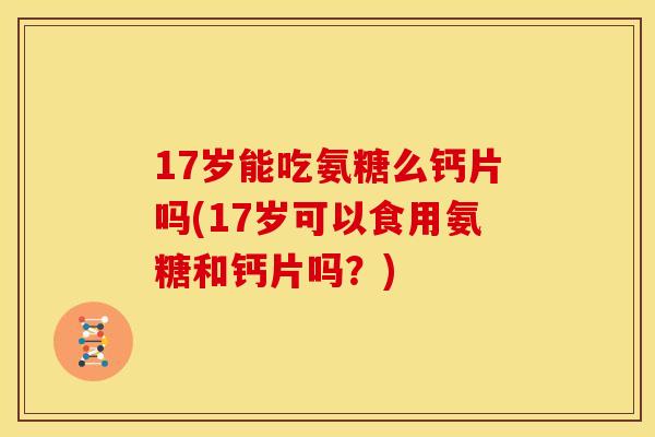 17岁能吃氨糖么钙片吗(17岁可以食用氨糖和钙片吗?) 17岁能吃氨糖么钙片吗(17岁可以食用氨糖和钙片吗?)