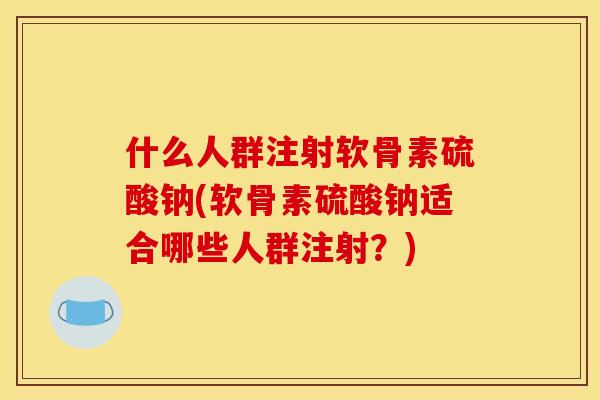 什么人群注射软骨素硫酸钠(软骨素硫酸钠适合哪些人群注射？)
