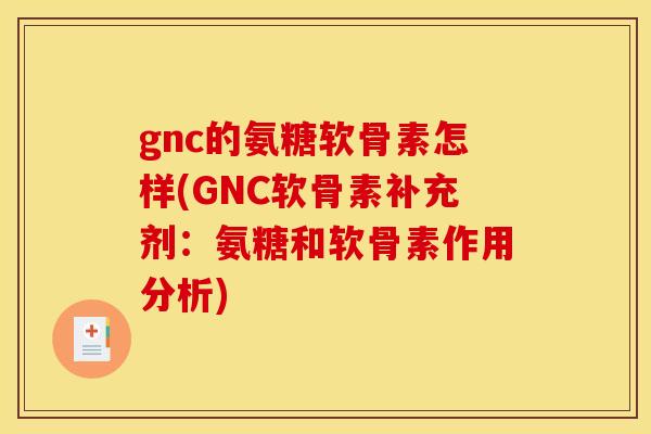 gnc的氨糖软骨素怎样(GNC软骨素补充剂:氨糖和软骨素作用分析) gnc的氨糖软骨素怎样(GNC软骨素补充剂:氨糖和软骨素作用分析)