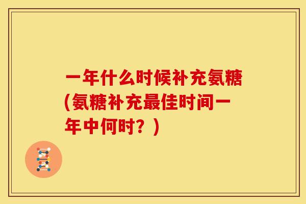 一年什么时候补充氨糖(氨糖补充佳时间一年中何时?) 一年什么时候补充氨糖(氨糖补充佳时间一年中何时?)