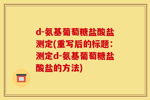 d-氨基葡萄糖盐酸盐测定(重写后的标题:测定d-氨基葡萄糖盐酸盐的方法) d-氨基葡萄糖盐酸盐测定(重写后的标题:测定d-氨基葡萄糖盐酸盐的方法)