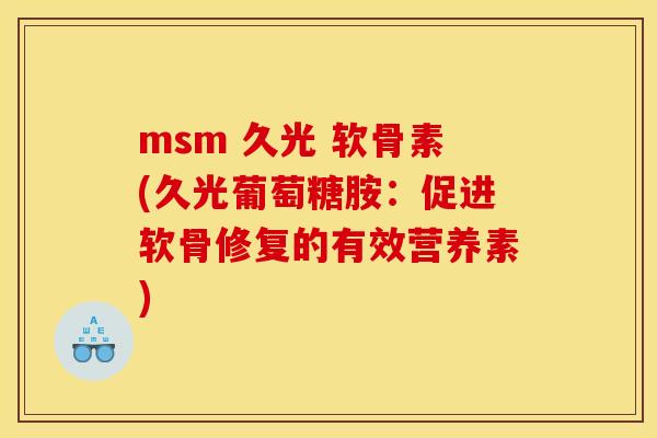 msm 久光 软骨素(久光葡萄糖胺:促进软骨修复的有效营养素) msm 久光 软骨素(久光葡萄糖胺:促进软骨修复的有效营养素)