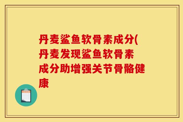 丹麦鲨鱼软骨素成分(丹麦发现鲨鱼软骨素 成分助增强关节骨骼健康 丹麦鲨鱼软骨素成分(丹麦发现鲨鱼软骨素 成分助增强关节骨骼健康