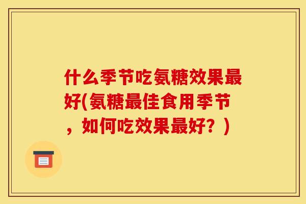 什么季节吃氨糖效果好(氨糖佳食用季节,如何吃效果好?) 什么季节吃氨糖效果好(氨糖佳食用季节,如何吃效果好?)