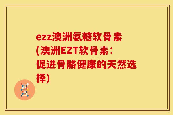 ezz澳洲氨糖软骨素(澳洲EZT软骨素：促进骨骼健康的天然选择)
