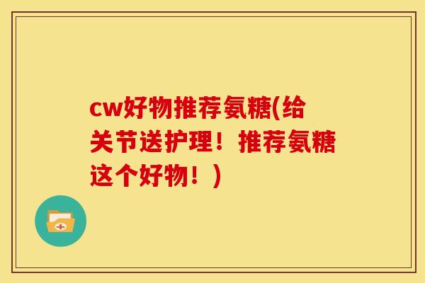 cw好物推荐氨糖(给关节送护理！推荐氨糖这个好物！)