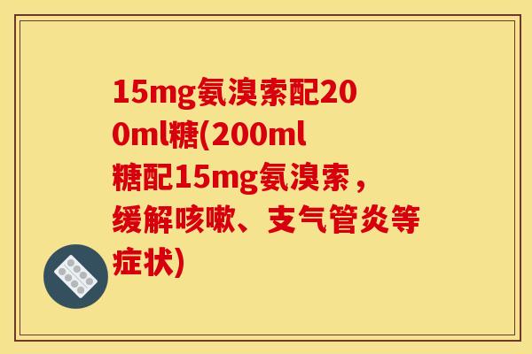 15mg氨溴索配200ml糖(200ml糖配15mg氨溴索,缓解、等症状) 15mg氨溴索配200ml糖(200ml糖配15mg氨溴索,缓解、等症状)