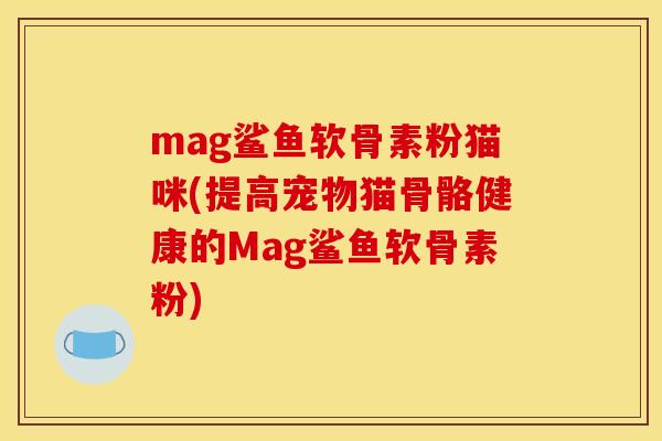 mag鲨鱼软骨素粉猫咪(提高宠物猫骨骼健康的Mag鲨鱼软骨素粉) mag鲨鱼软骨素粉猫咪(提高宠物猫骨骼健康的Mag鲨鱼软骨素粉)