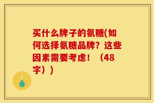 买什么牌子的氨糖(如何选择氨糖品牌?这些因素需要考虑!(48字)) 买什么牌子的氨糖(如何选择氨糖品牌?这些因素需要考虑!(48字))