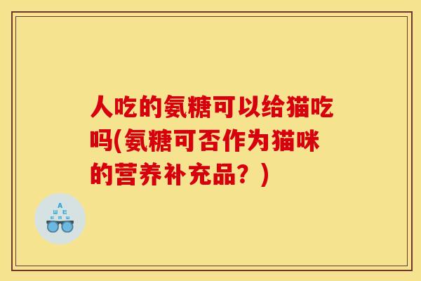 人吃的氨糖可以给猫吃吗(氨糖可否作为猫咪的营养补充品？)