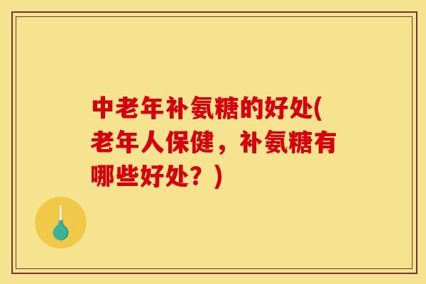 中老年补氨糖的好处(老年人保健，补氨糖有哪些好处？)