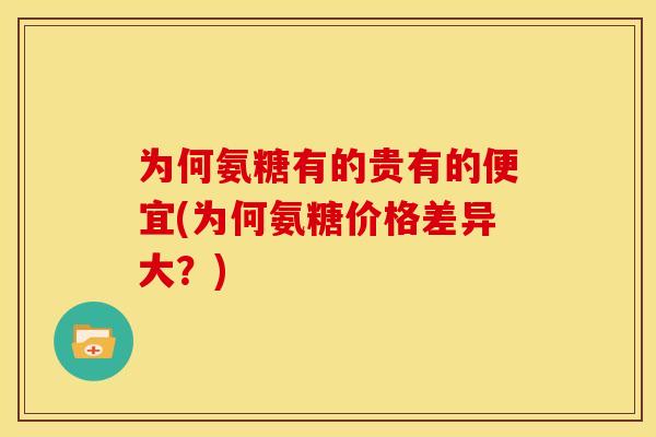 为何氨糖有的贵有的便宜(为何氨糖价格差异大?) 为何氨糖有的贵有的便宜(为何氨糖价格差异大?)