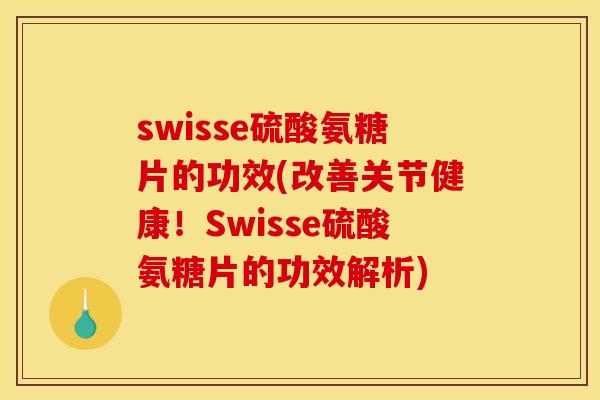 swisse硫酸氨糖片的功效(改善关节健康！Swisse硫酸氨糖片的功效解析)