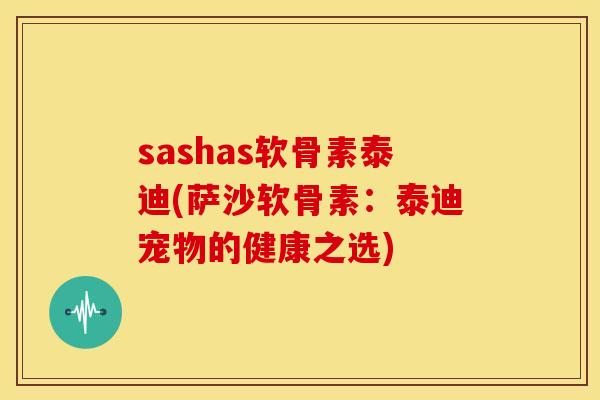 sashas软骨素泰迪(萨沙软骨素:泰迪宠物的健康之选) sashas软骨素泰迪(萨沙软骨素:泰迪宠物的健康之选)