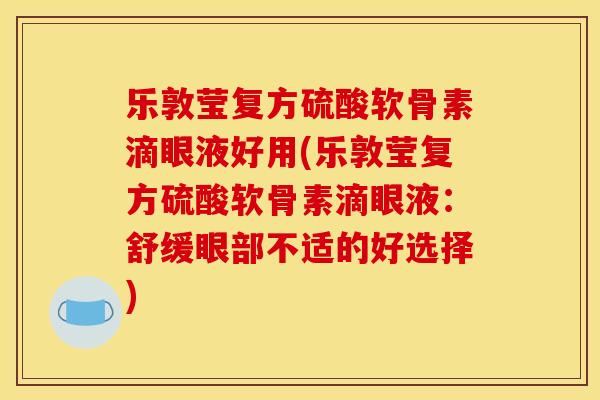 乐敦莹复方硫酸软骨素滴眼液好用(乐敦莹复方硫酸软骨素滴眼液:舒缓眼部不适的好选择) 乐敦莹复方硫酸软骨素滴眼液好用(乐敦莹复方硫酸软骨素滴眼液:舒缓眼部不适的好选择)