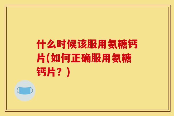 什么时候该服用氨糖钙片(如何正确服用氨糖钙片？)