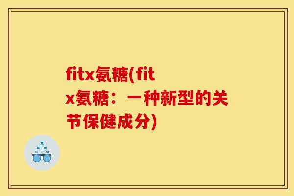 fitx氨糖(fitx氨糖:一种新型的关节保健成分) fitx氨糖(fitx氨糖:一种新型的关节保健成分)