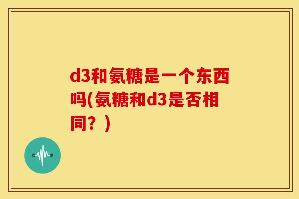 d3和氨糖是一个东西吗(氨糖和d3是否相同？)
